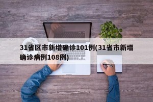 31省区市新增确诊101例(31省市新增确诊病例108例)