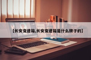 【长安变速箱,长安变速箱是什么牌子的】