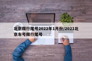 北京限行尾号2022年1月份/2021北京车号限行尾号