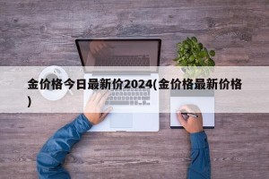 金价格今日最新价2024(金价格最新价格)