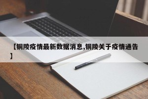 【铜陵疫情最新数据消息,铜陵关于疫情通告】
