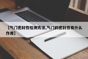【气门密封性检测方法,气门的密封性有什么作用】