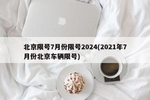 北京限号7月份限号2024(2021年7月份北京车辆限号)