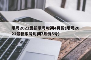 限号2021最新限号时间4月份(限号2021最新限号时间7月份5号)