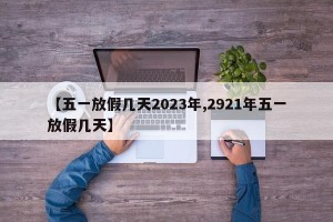 【五一放假几天2023年,2921年五一放假几天】