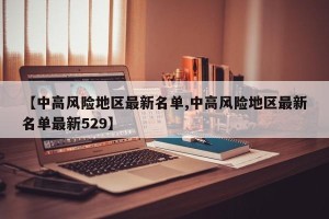 【中高风险地区最新名单,中高风险地区最新名单最新529】