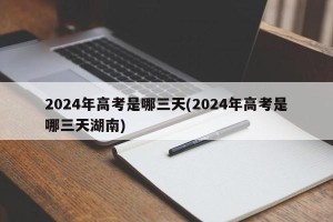 2024年高考是哪三天(2024年高考是哪三天湖南)