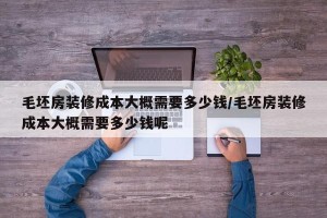 毛坯房装修成本大概需要多少钱/毛坯房装修成本大概需要多少钱呢