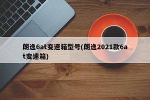 朗逸6at变速箱型号(朗逸2021款6at变速箱)