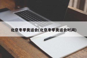北京冬季奥运会(北京冬季奥运会时间)