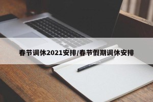 春节调休2021安排/春节假期调休安排