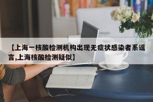 【上海一核酸检测机构出现无症状感染者系谣言,上海核酸检测疑似】