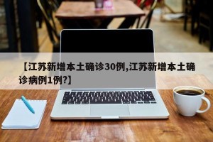 【江苏新增本土确诊30例,江苏新增本土确诊病例1例?】