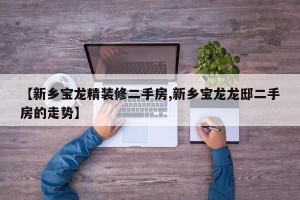 【新乡宝龙精装修二手房,新乡宝龙龙邸二手房的走势】
