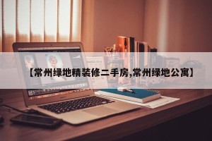 【常州绿地精装修二手房,常州绿地公寓】