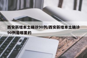 西安新增本土确诊90例/西安新增本土确诊90例是哪里的