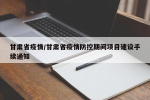 甘肃省疫情/甘肃省疫情防控期间项目建设手续通知