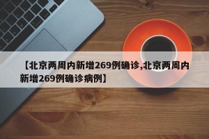 【北京两周内新增269例确诊,北京两周内新增269例确诊病例】