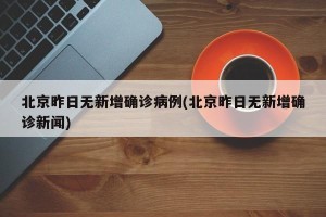北京昨日无新增确诊病例(北京昨日无新增确诊新闻)