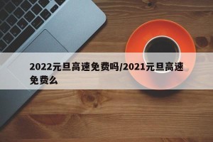 2022元旦高速免费吗/2021元旦高速免费么
