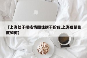 【上海处于把疫情围住捞干阶段,上海疫情到底如何】