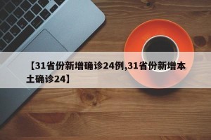 【31省份新增确诊24例,31省份新增本土确诊24】