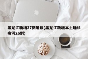 黑龙江新增27例确诊(黑龙江新增本土确诊病例26例)