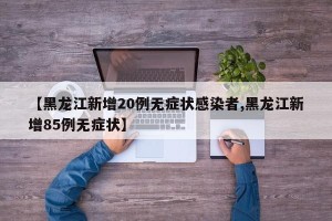 【黑龙江新增20例无症状感染者,黑龙江新增85例无症状】