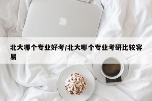 北大哪个专业好考/北大哪个专业考研比较容易
