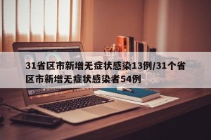 31省区市新增无症状感染13例/31个省区市新增无症状感染者54例