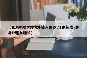 【北京新增9例境外输入确诊,北京新增2例境外输入确诊】