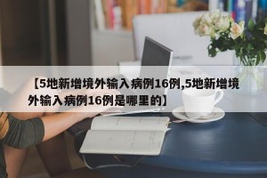 【5地新增境外输入病例16例,5地新增境外输入病例16例是哪里的】