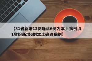 【31省新增12例确诊6例为本土病例,31省份新增6例本土确诊病例】