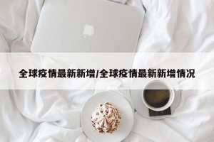 全球疫情最新新增/全球疫情最新新增情况