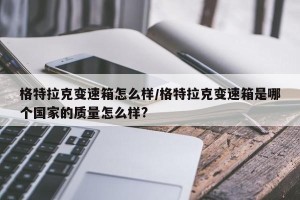 格特拉克变速箱怎么样/格特拉克变速箱是哪个国家的质量怎么样?