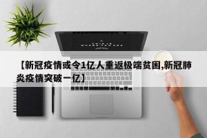 【新冠疫情或令1亿人重返极端贫困,新冠肺炎疫情突破一亿】