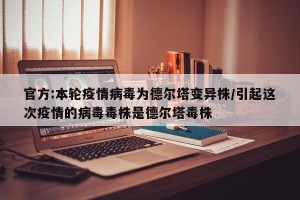 官方:本轮疫情病毒为德尔塔变异株/引起这次疫情的病毒毒株是德尔塔毒株