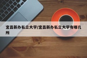 宜昌新办私立大学/宜昌新办私立大学有哪几所