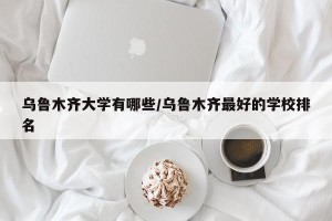 乌鲁木齐大学有哪些/乌鲁木齐最好的学校排名