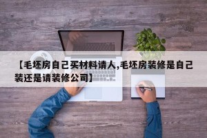 【毛坯房自己买材料请人,毛坯房装修是自己装还是请装修公司】