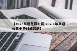 【2023高速免费时间,202 1年高速公路免费时间最新】