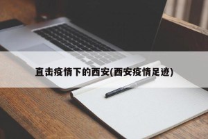 直击疫情下的西安(西安疫情足迹)