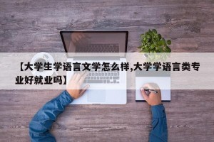 【大学生学语言文学怎么样,大学学语言类专业好就业吗】