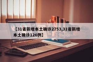 【31省新增本土确诊2753,31省新增本土确诊126例】