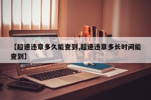 【超速违章多久能查到,超速违章多长时间能查到】