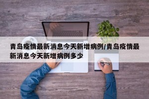 青岛疫情最新消息今天新增病例/青岛疫情最新消息今天新增病例多少
