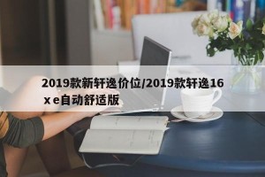 2019款新轩逸价位/2019款轩逸16ⅹe自动舒适版