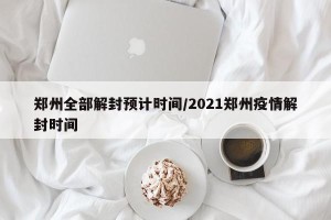 郑州全部解封预计时间/2021郑州疫情解封时间