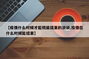 【疫情什么时候才能彻底结束的说说,疫情在什么时候能结束】