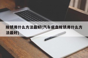 除锈用什么方法最好(汽车底盘除锈用什么方法最好)